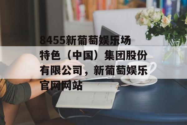 8455新葡萄娱乐场特色（中国）集团股份有限公司，新葡萄娱乐官网网站