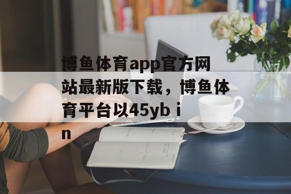 博鱼体育app官方网站最新版下载，博鱼体育平台以45yb in