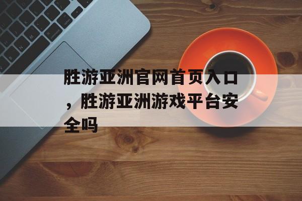 胜游亚洲官网首页入口，胜游亚洲游戏平台安全吗