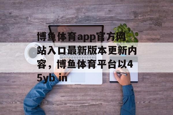 博鱼体育app官方网站入口最新版本更新内容，博鱼体育平台以45yb in