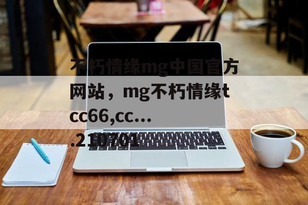 不朽情缘mg中国官方网站，mg不朽情缘tcc66,cc....210701