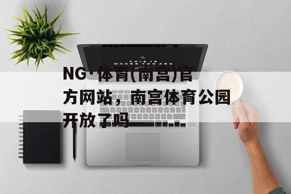 NG·体育(南宫)官方网站，南宫体育公园开放了吗